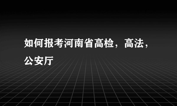 如何报考河南省高检,高法,公安厅