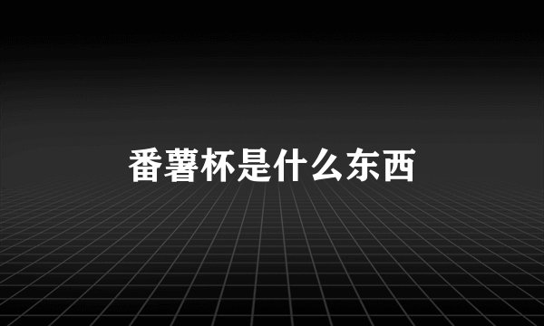 番薯杯是什么东西