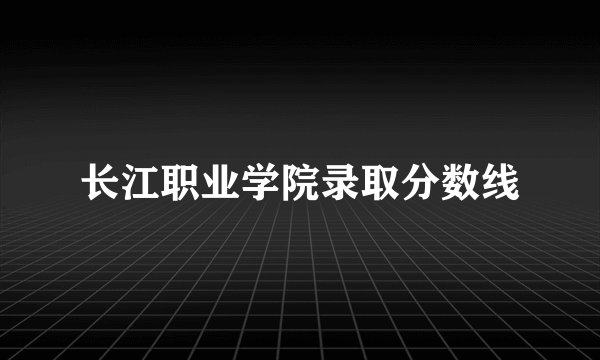 长江职业学院录取分数线