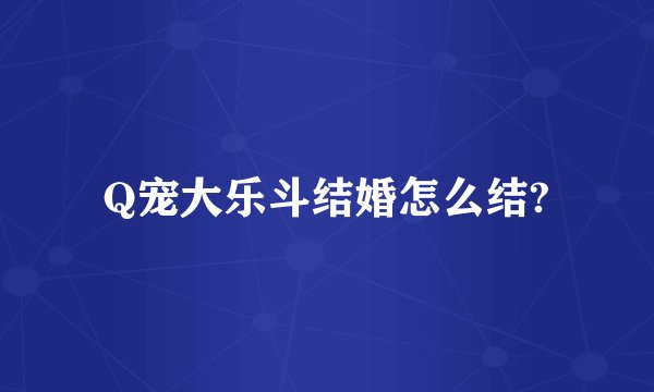 Q宠大乐斗结婚怎么结?