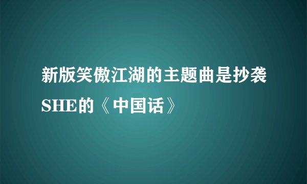 新版笑傲江湖的主题曲是抄袭SHE的《中国话》
