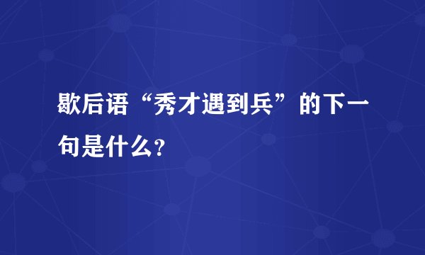 歇后语“秀才遇到兵”的下一句是什么？