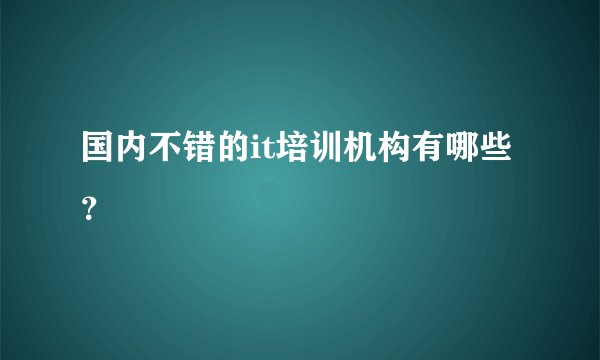 国内不错的it培训机构有哪些？