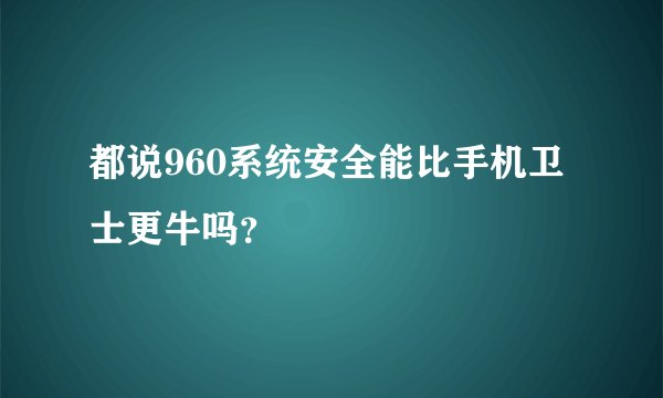 都说960系统安全能比手机卫士更牛吗?