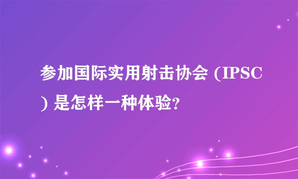 参加国际实用射击协会 (IPSC) 是怎样一种体验？