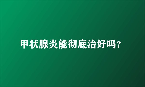 甲状腺炎能彻底治好吗?