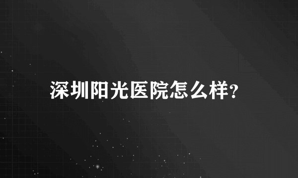 深圳阳光医院怎么样？