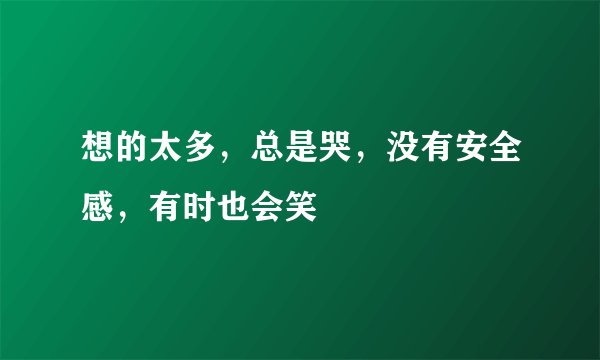 想的太多，总是哭，没有安全感，有时也会笑