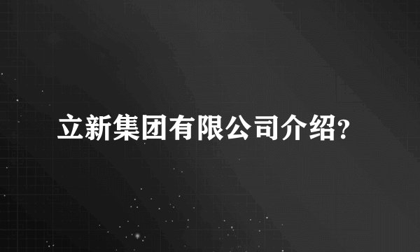 立新集团有限公司介绍？