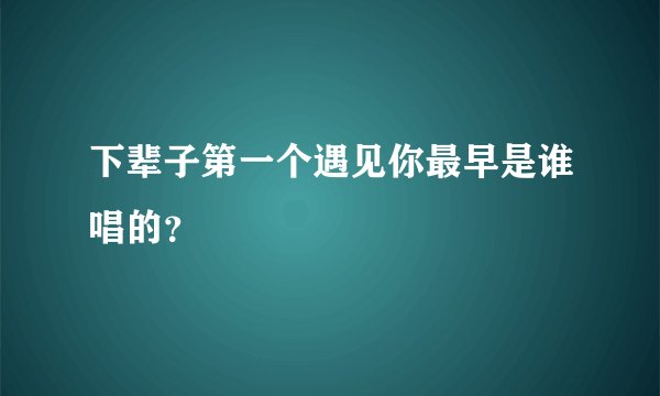 下辈子第一个遇见你最早是谁唱的？