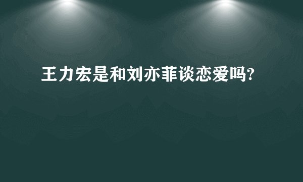 王力宏是和刘亦菲谈恋爱吗?