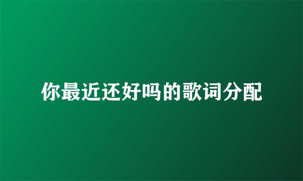 你最近还好吗的歌词分配