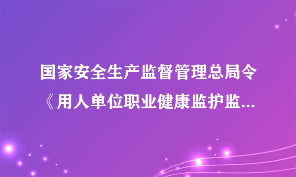 国家安全生产监督管理总局令《用人单位职业健康监护监督管理办法》？