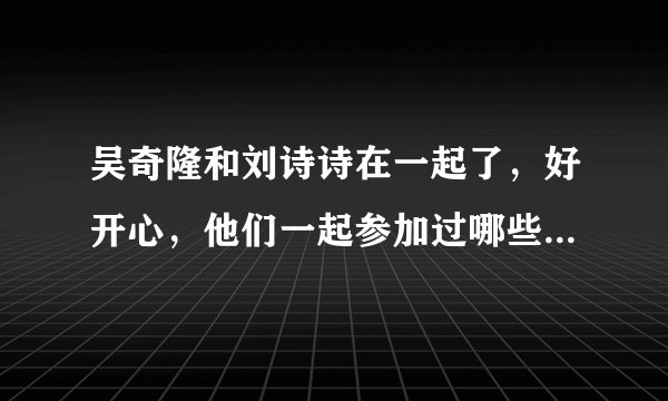 吴奇隆和刘诗诗在一起了，好开心，他们一起参加过哪些节目啊，有高人能帮解答一下，我想看看。
