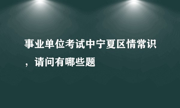 事业单位考试中宁夏区情常识,请问有哪些题