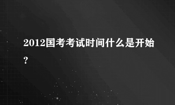 2012国考考试时间什么是开始?