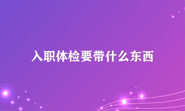 入职体检要带什么东西