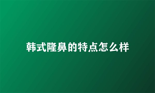 韩式隆鼻的特点怎么样