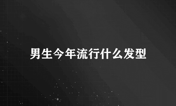 男生今年流行什么发型