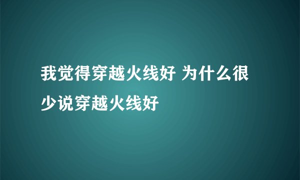 我觉得穿越火线好 为什么很少说穿越火线好