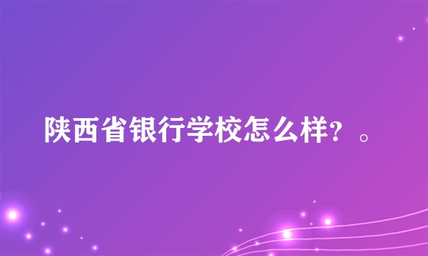陕西省银行学校怎么样？。