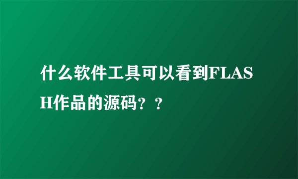 什么软件工具可以看到FLASH作品的源码??