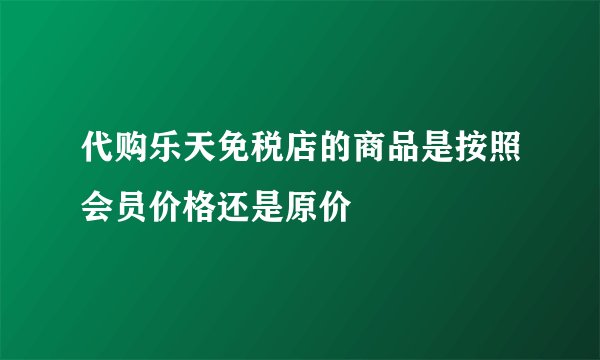 代购乐天免税店的商品是按照会员价格还是原价