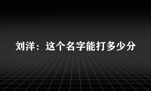 刘洋：这个名字能打多少分