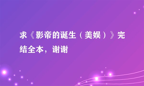 求《影帝的诞生（美娱）》完结全本，谢谢