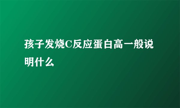 孩子发烧C反应蛋白高一般说明什么