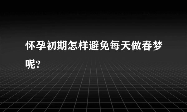怀孕初期怎样避免每天做春梦呢?