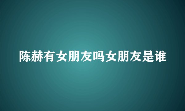 陈赫有女朋友吗女朋友是谁