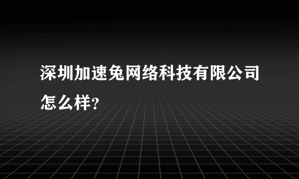 深圳加速兔网络科技有限公司怎么样？