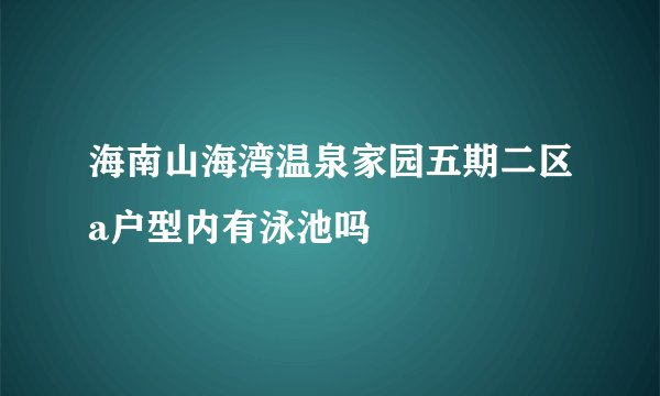 海南山海湾温泉家园五期二区a户型内有泳池吗