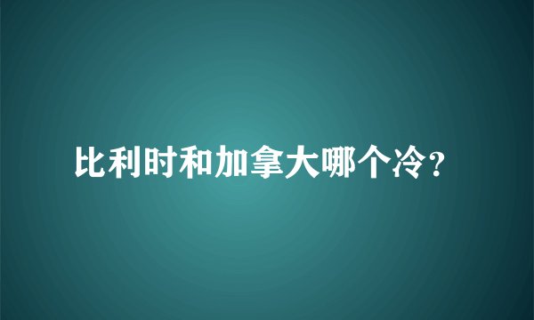 比利时和加拿大哪个冷？