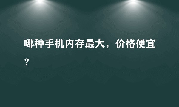 哪种手机内存最大，价格便宜？