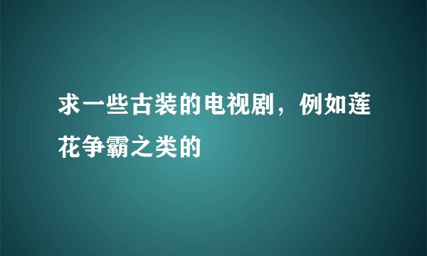 求一些古装的电视剧，例如莲花争霸之类的