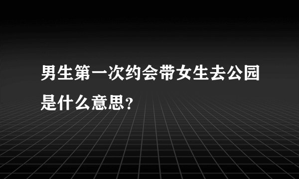 男生第一次约会带女生去公园是什么意思？