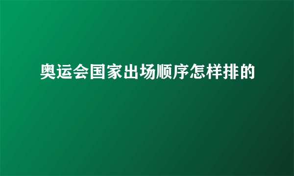 奥运会国家出场顺序怎样排的