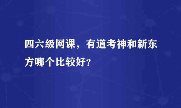 四六级网课，有道考神和新东方哪个比较好？