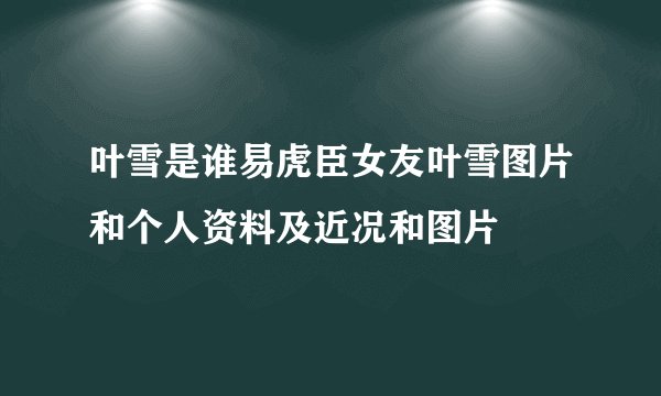 叶雪是谁易虎臣女友叶雪图片和个人资料及近况和图片
