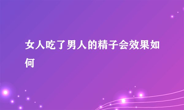女人吃了男人的精子会效果如何