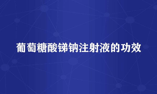 葡萄糖酸锑钠注射液的功效