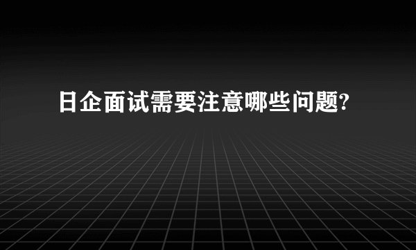 日企面试需要注意哪些问题?