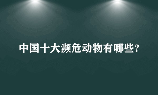 中国十大濒危动物有哪些?