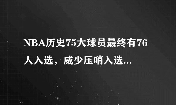 NBA历史75大球员最终有76人入选，威少压哨入选，对此你怎么看？