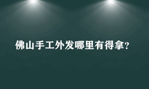 佛山手工外发哪里有得拿？