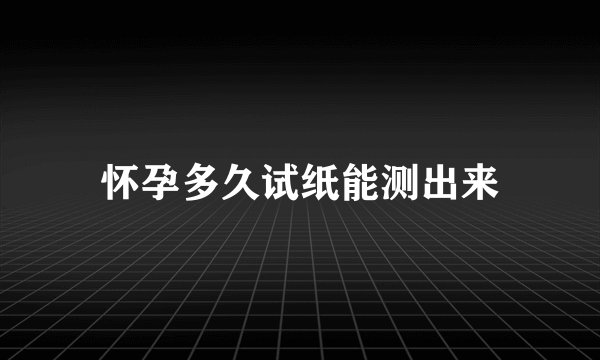 怀孕多久试纸能测出来