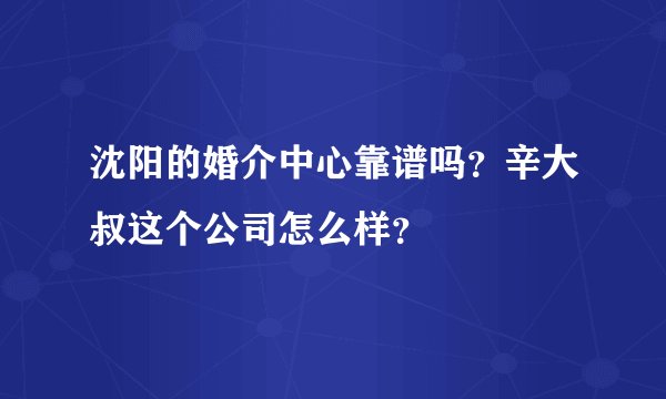 沈阳的婚介中心靠谱吗？辛大叔这个公司怎么样？