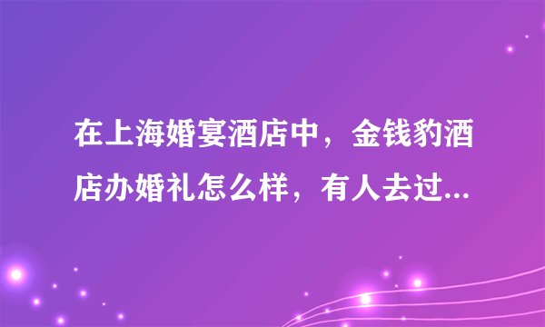 在上海婚宴酒店中,金钱豹酒店办婚礼怎么样,有人去过么,他们的菜怎么样,要多少预算。